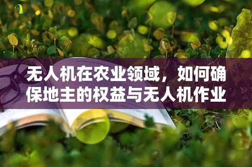 无人机在农业领域，如何确保地主的权益与无人机作业的和谐共存？