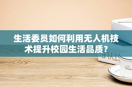 生活委员如何利用无人机技术提升校园生活品质？