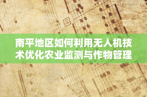 南平地区如何利用无人机技术优化农业监测与作物管理？