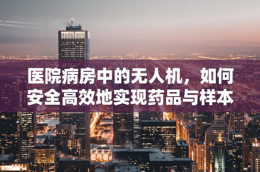 医院病房中的无人机，如何安全高效地实现药品与样本的空中传递？