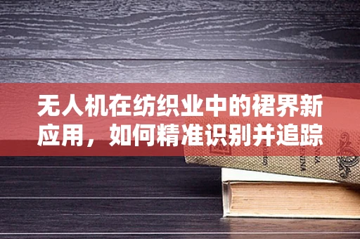 无人机在纺织业中的裙界新应用，如何精准识别并追踪布料边缘？
