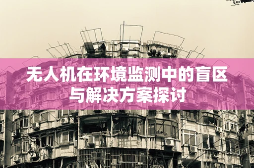 无人机在环境监测中的盲区与解决方案探讨