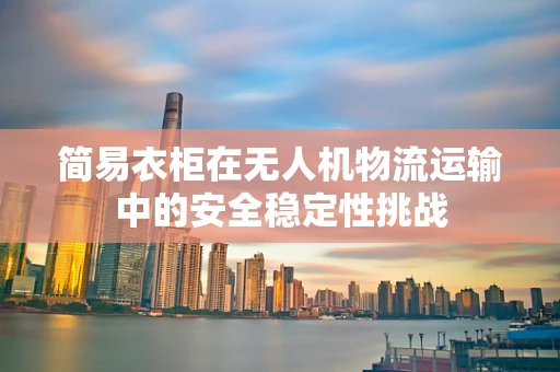 简易衣柜在无人机物流运输中的安全稳定性挑战