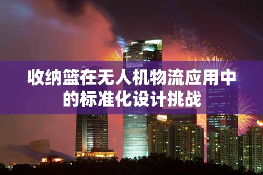收纳篮在无人机物流应用中的标准化设计挑战
