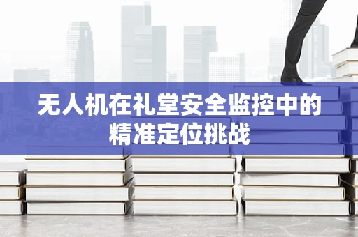 无人机在礼堂安全监控中的精准定位挑战