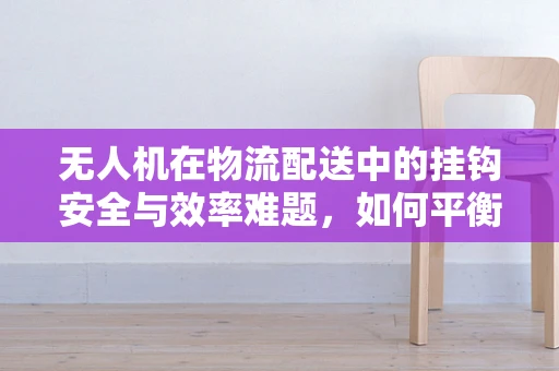 无人机在物流配送中的挂钩安全与效率难题，如何平衡？