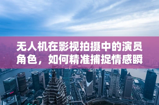 无人机在影视拍摄中的演员角色，如何精准捕捉情感瞬间？