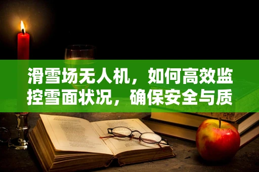 滑雪场无人机，如何高效监控雪面状况，确保安全与质量？