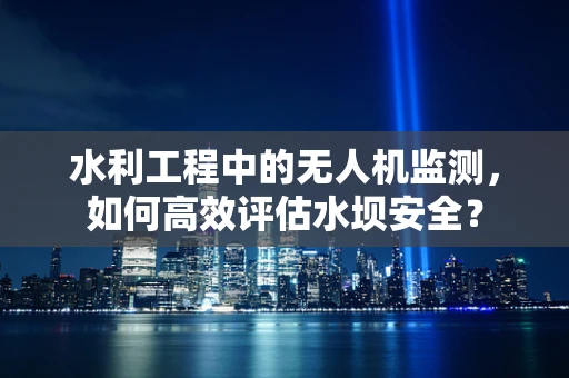 水利工程中的无人机监测，如何高效评估水坝安全？