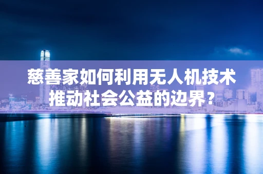 慈善家如何利用无人机技术推动社会公益的边界？