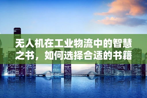 无人机在工业物流中的智慧之书，如何选择合适的书籍进行技能提升？