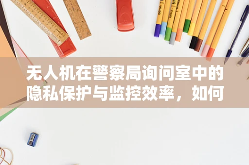 无人机在警察局询问室中的隐私保护与监控效率，如何平衡？