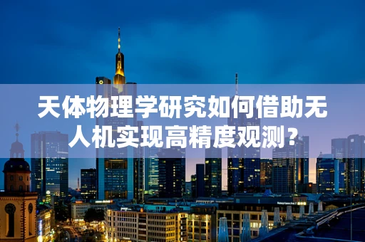 天体物理学研究如何借助无人机实现高精度观测？