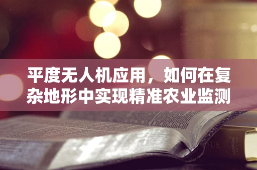 平度无人机应用，如何在复杂地形中实现精准农业监测？
