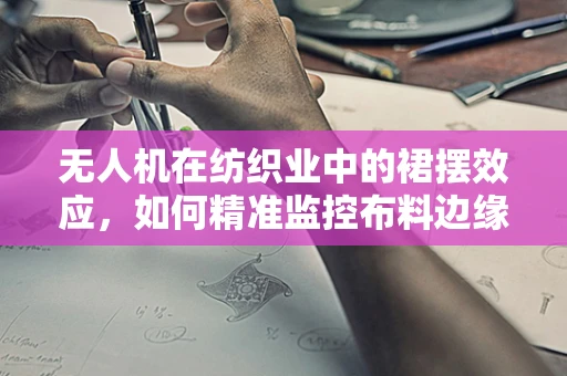 无人机在纺织业中的裙摆效应，如何精准监控布料边缘以优化裁剪效率？