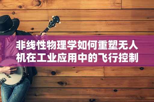 非线性物理学如何重塑无人机在工业应用中的飞行控制？