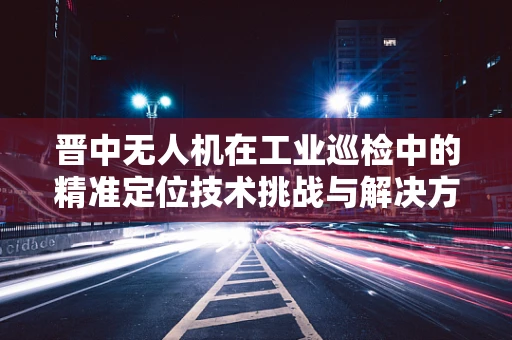 晋中无人机在工业巡检中的精准定位技术挑战与解决方案