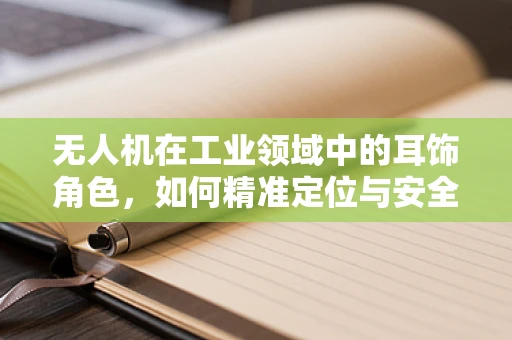 无人机在工业领域中的耳饰角色，如何精准定位与安全监控？