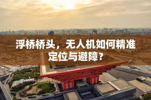 浮桥桥头，无人机如何精准定位与避障？