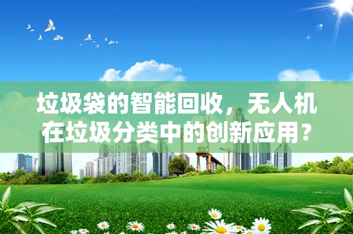 垃圾袋的智能回收，无人机在垃圾分类中的创新应用？