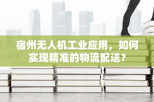 宿州无人机工业应用，如何实现精准的物流配送？