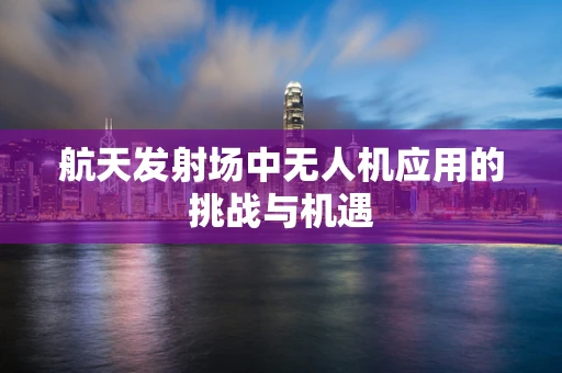 航天发射场中无人机应用的挑战与机遇
