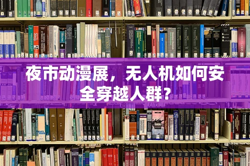 夜市动漫展，无人机如何安全穿越人群？