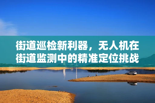 街道巡检新利器，无人机在街道监测中的精准定位挑战