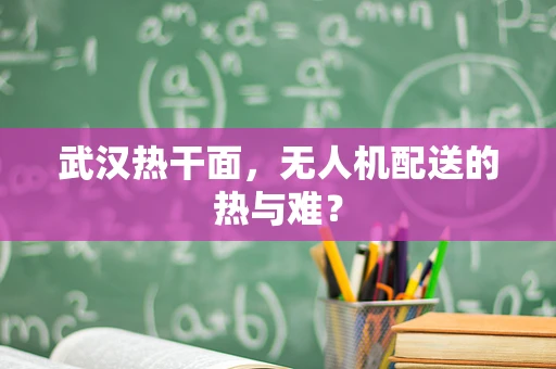 武汉热干面，无人机配送的热与难？