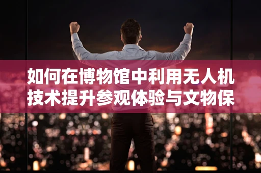如何在博物馆中利用无人机技术提升参观体验与文物保护？
