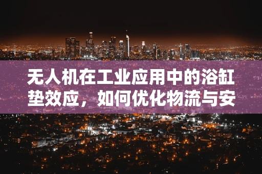 无人机在工业应用中的浴缸垫效应，如何优化物流与安全？