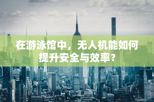 在游泳馆中，无人机能如何提升安全与效率？