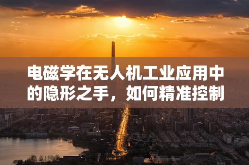 电磁学在无人机工业应用中的隐形之手，如何精准控制与避障？