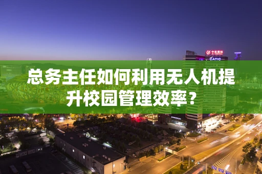 总务主任如何利用无人机提升校园管理效率？