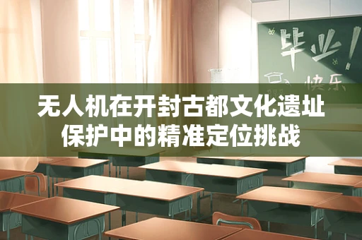 无人机在开封古都文化遗址保护中的精准定位挑战