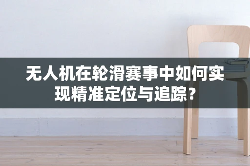 无人机在轮滑赛事中如何实现精准定位与追踪？