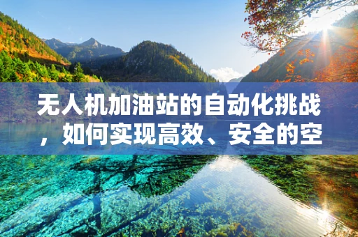 无人机加油站的自动化挑战，如何实现高效、安全的空中补给？