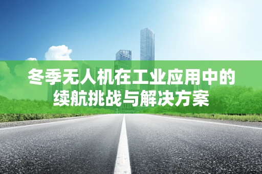 冬季无人机在工业应用中的续航挑战与解决方案