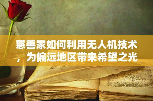 慈善家如何利用无人机技术，为偏远地区带来希望之光？