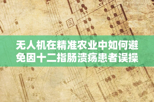 无人机在精准农业中如何避免因十二指肠溃疡患者误操作而引发的风险？