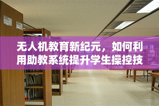 无人机教育新纪元，如何利用助教系统提升学生操控技能？