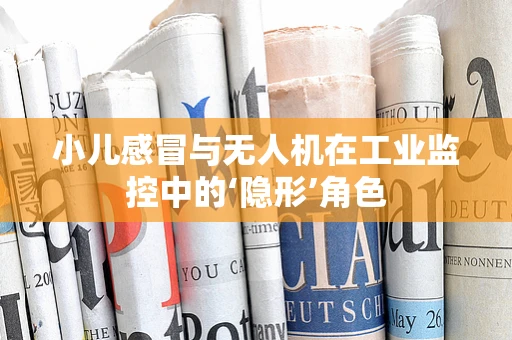 小儿感冒与无人机在工业监控中的‘隐形’角色