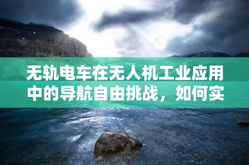 无轨电车在无人机工业应用中的导航自由挑战，如何实现？