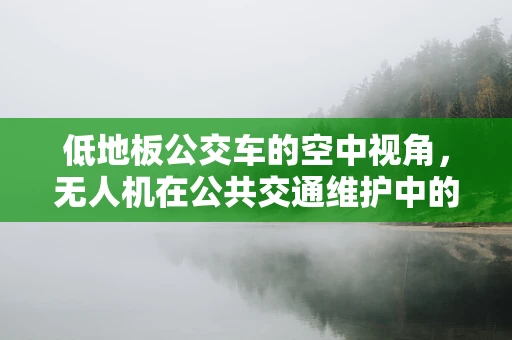 低地板公交车的空中视角，无人机在公共交通维护中的创新应用