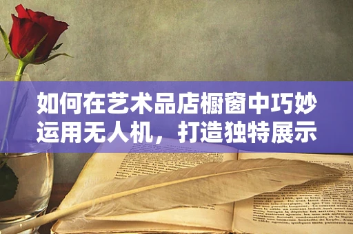 如何在艺术品店橱窗中巧妙运用无人机，打造独特展示体验？