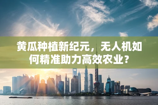 黄瓜种植新纪元，无人机如何精准助力高效农业？