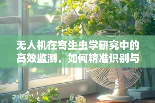 无人机在寄生虫学研究中的高效监测，如何精准识别与追踪寄生虫传播热点？