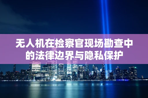 无人机在检察官现场勘查中的法律边界与隐私保护