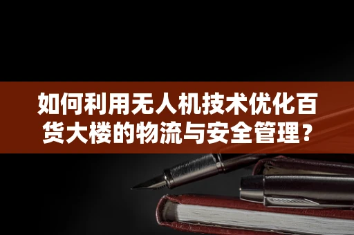 如何利用无人机技术优化百货大楼的物流与安全管理？