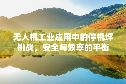 无人机工业应用中的停机坪挑战，安全与效率的平衡